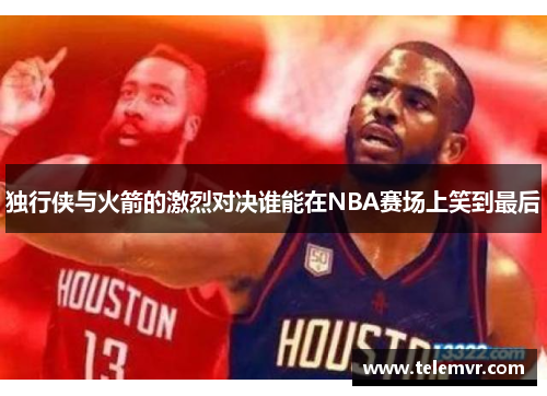 独行侠与火箭的激烈对决谁能在NBA赛场上笑到最后