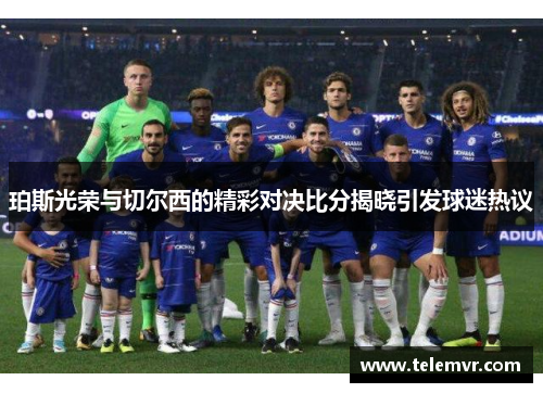珀斯光荣与切尔西的精彩对决比分揭晓引发球迷热议
