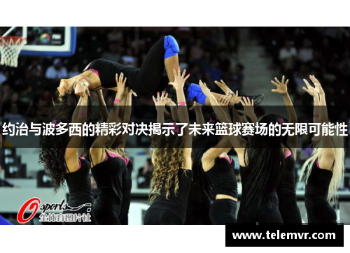 约治与波多西的精彩对决揭示了未来篮球赛场的无限可能性